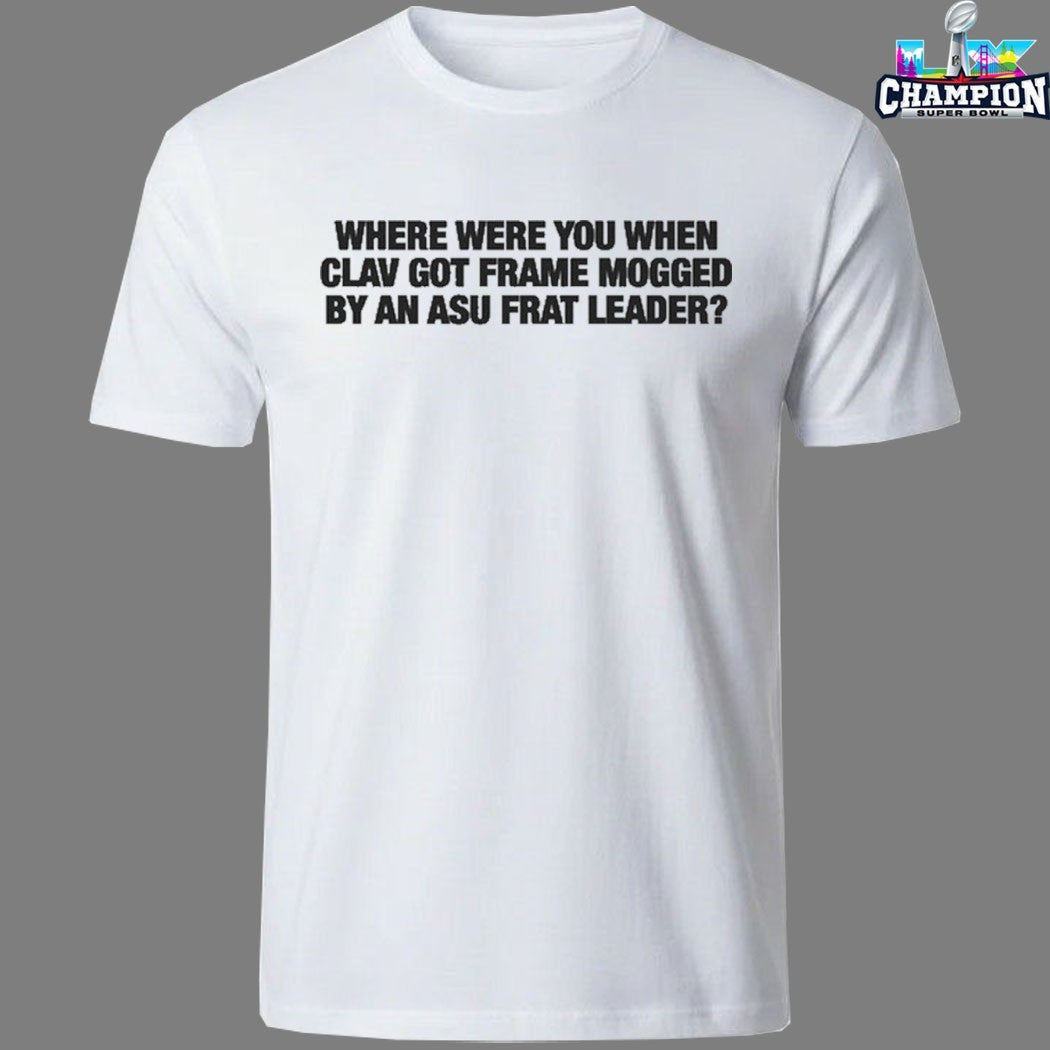 Official Where Were You When Clav Got Frame Mogged By An ASU Frat Leader T-Shirts