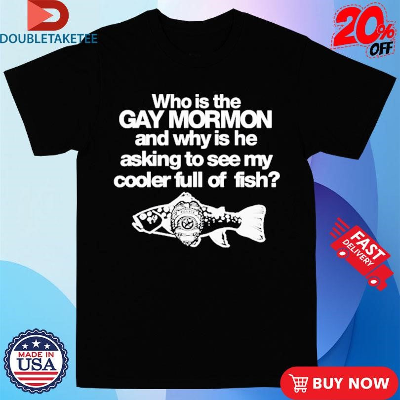 Official Who Is The Gay Mormon And Why Is He Asking To See My Cooler Full Of Fish Shirts