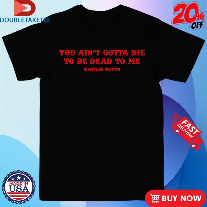 Official You Ain’t Gotta Die To Be Dead To Me Kaitlin Butts Shirts