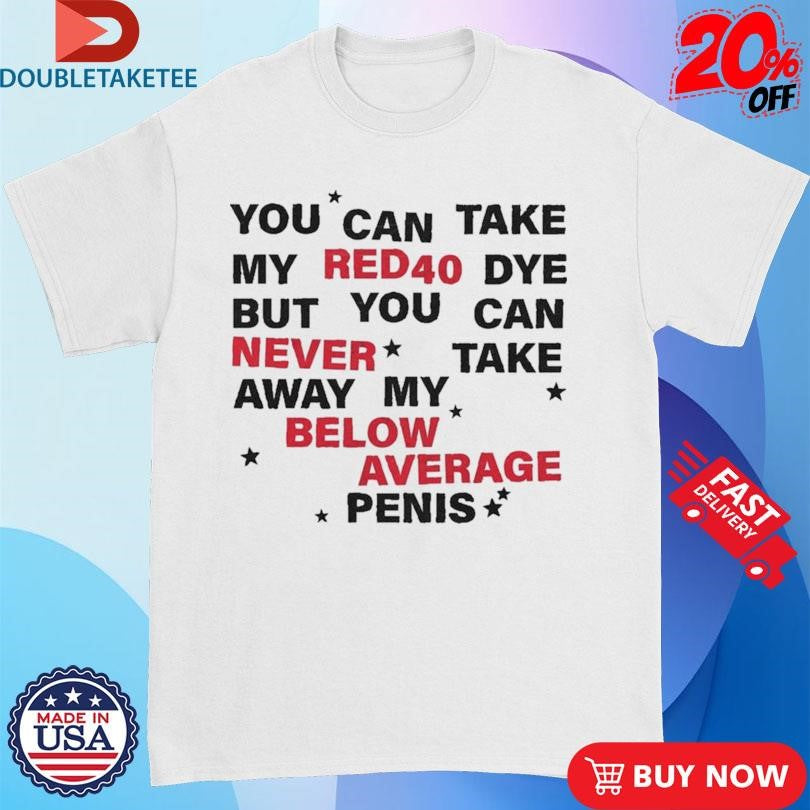 Official You Can Take My Red 40 Dye But You Can Never Take Away My Below Average Penis Shirts