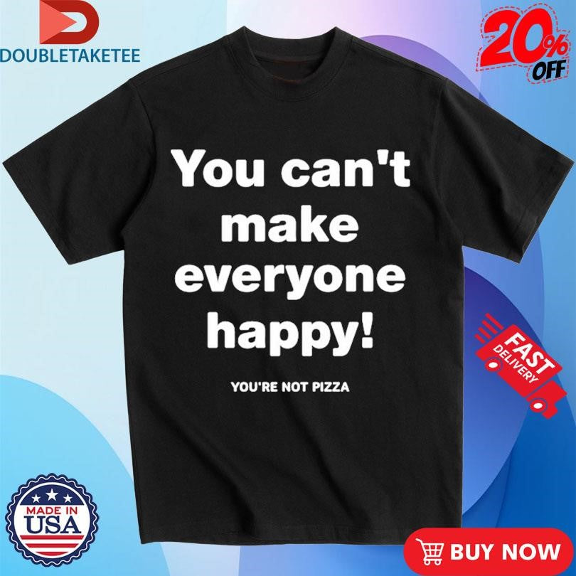 Official You Can’t Make Everyone Happy You’re Not Pizza Shirts