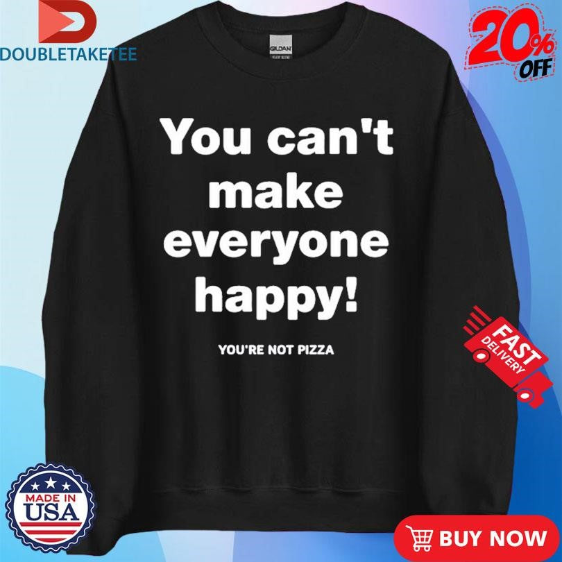 Official You Can’t Make Everyone Happy You’re Not Pizza Shirts