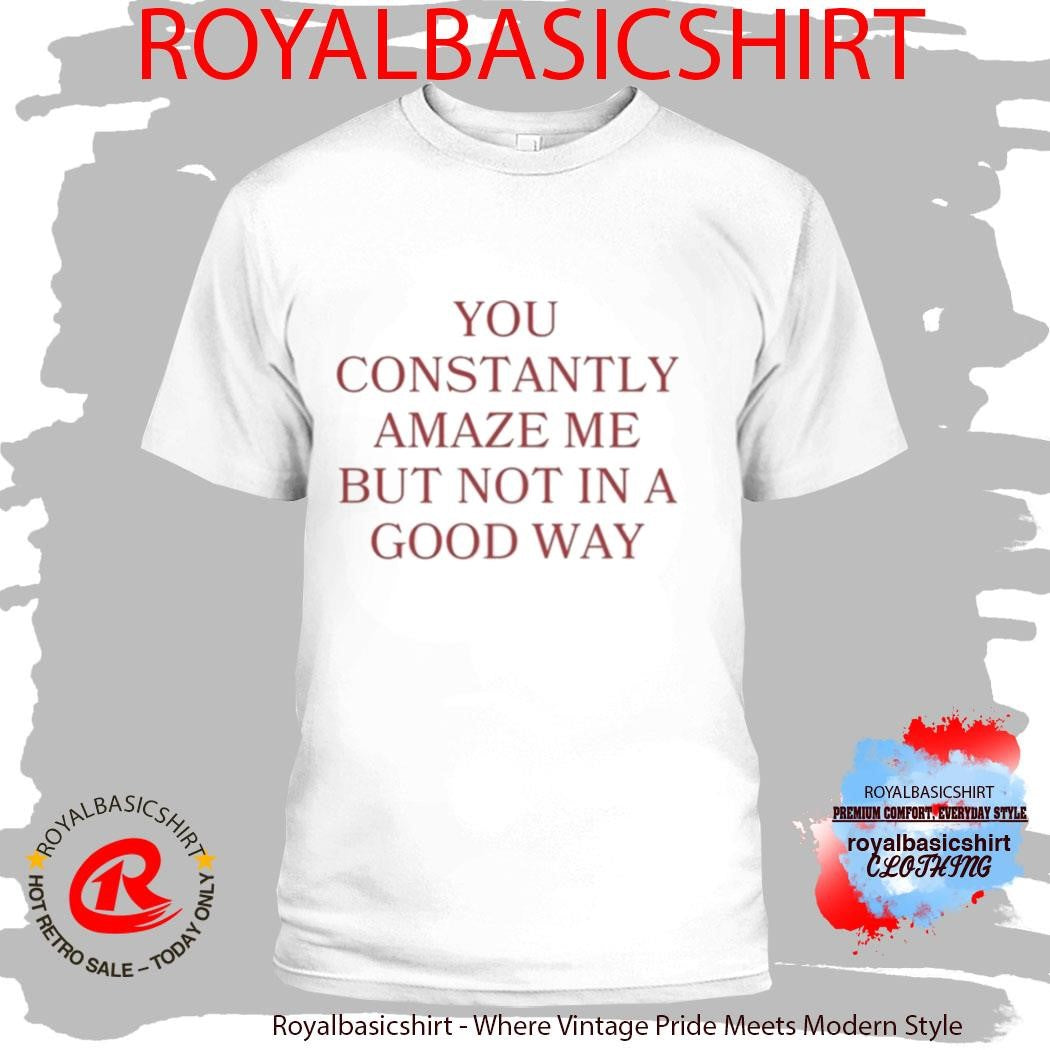 Official You Constantly Amaze Me But Not In A Good Way Shirt
