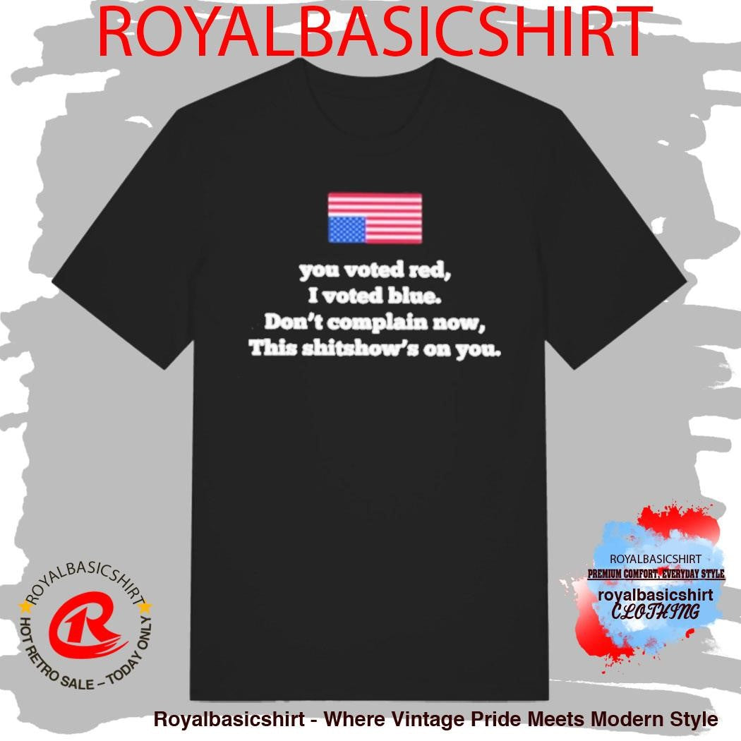 Official You Voted Red I Voted Blue Don’t Complain Now This Shitshow’s On You Shirt