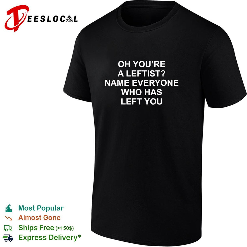 Oh you’re a leftist name everyone who has left you shirt