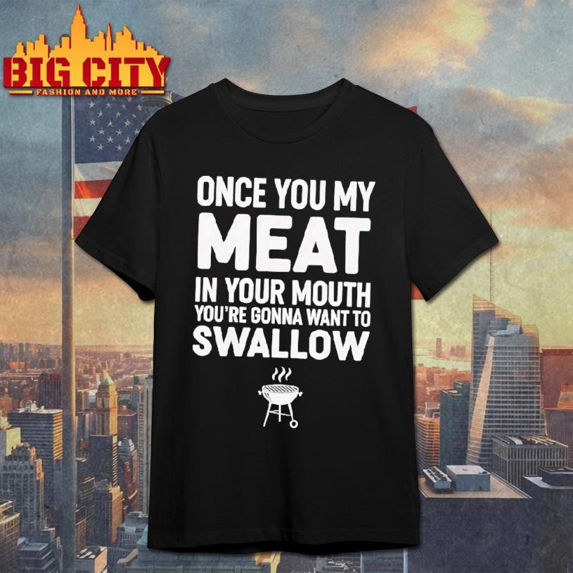 Once You My Meat In Your Mouth You’re Gonna Want To Swallow Shirt
