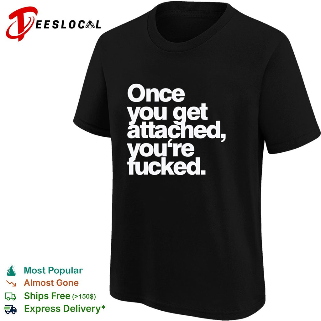 Once you get attached you are fucked shirt