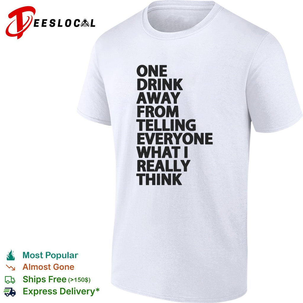 One drink away from telling everyone what I really think shirt