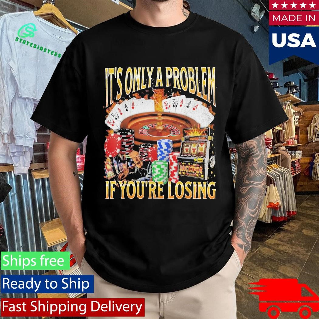 Only A Problem If You’re Losing Shirt