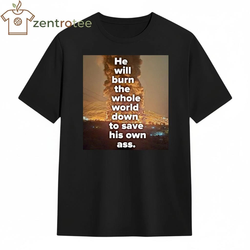 Original He will burn the whole world down to save his own ass Trump tee