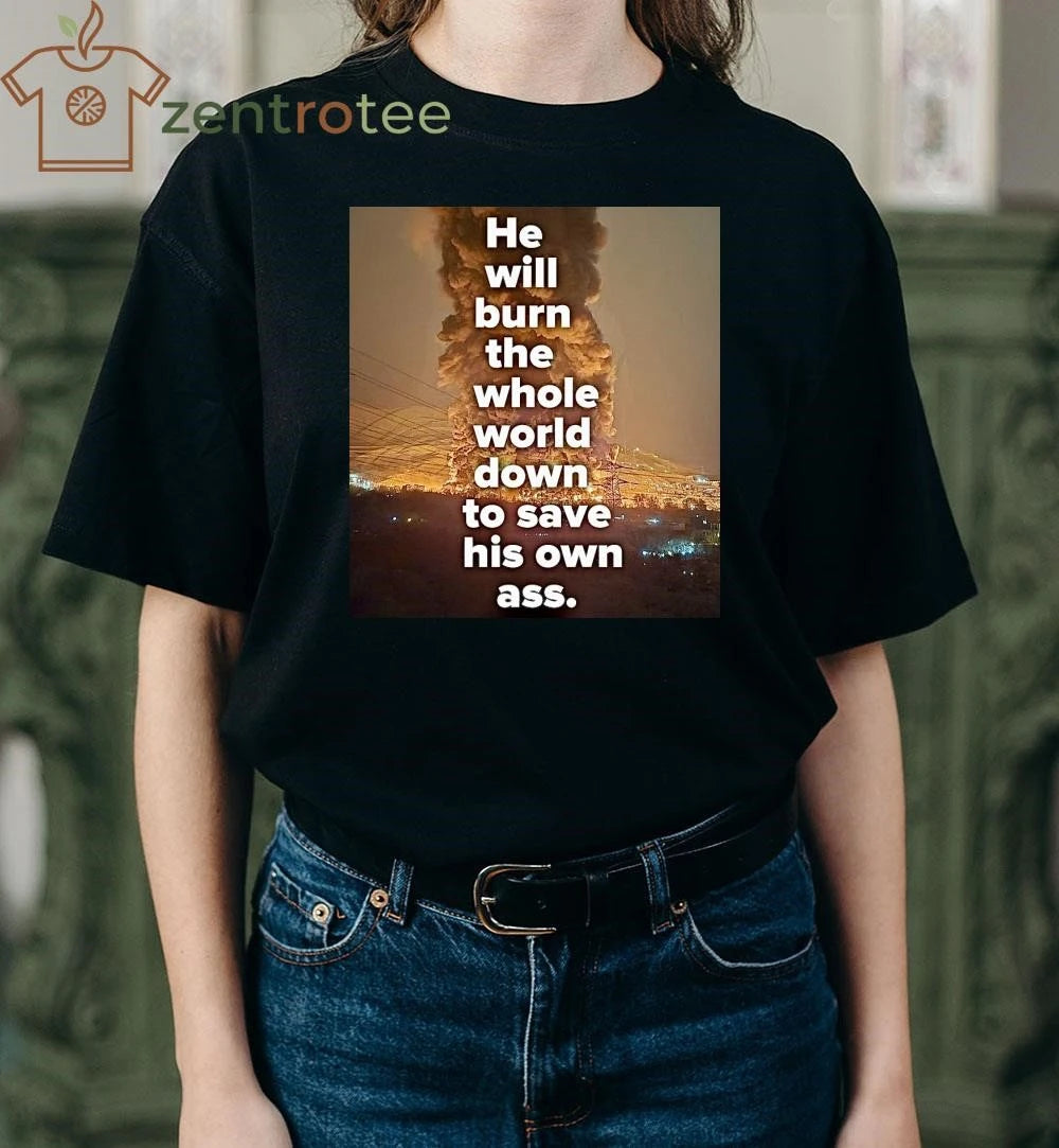 Original He will burn the whole world down to save his own ass Trump tee