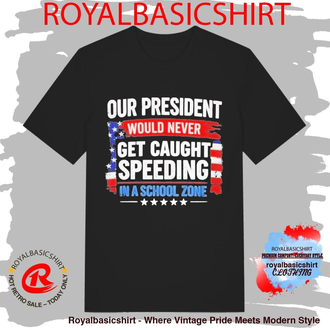 Our President Would Never Get Caught Speeding In A School Zone Shirt