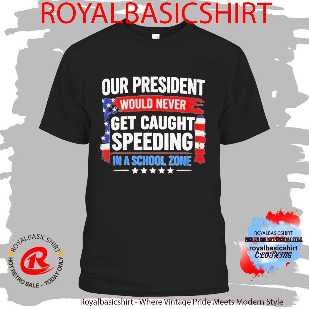 Our President Would Never Get Caught Speeding In A School Zone Shirt