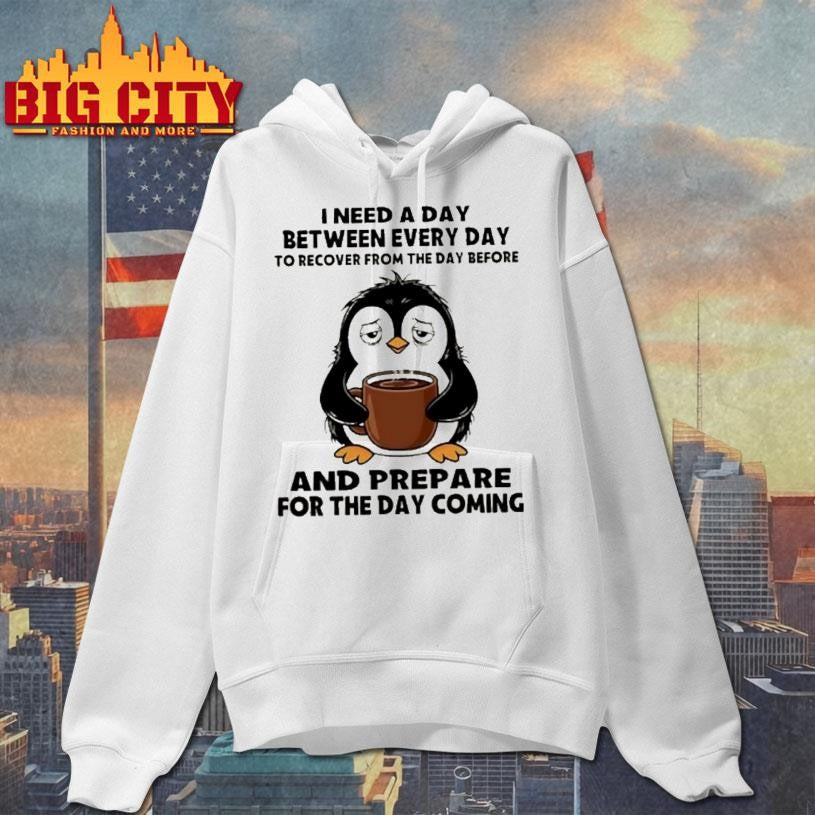 Penguin I Need A Day Between Every Day To Recover From The Day Before And Prepare For The Day Coming Shirt