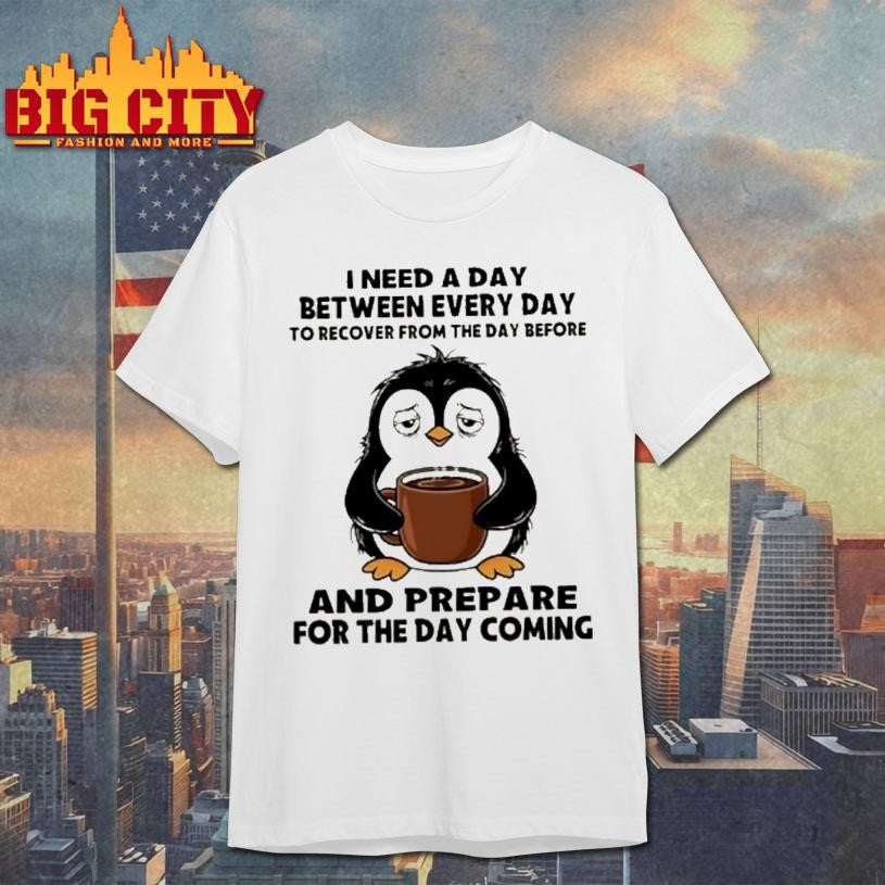 Penguin I Need A Day Between Every Day To Recover From The Day Before And Prepare For The Day Coming Shirt
