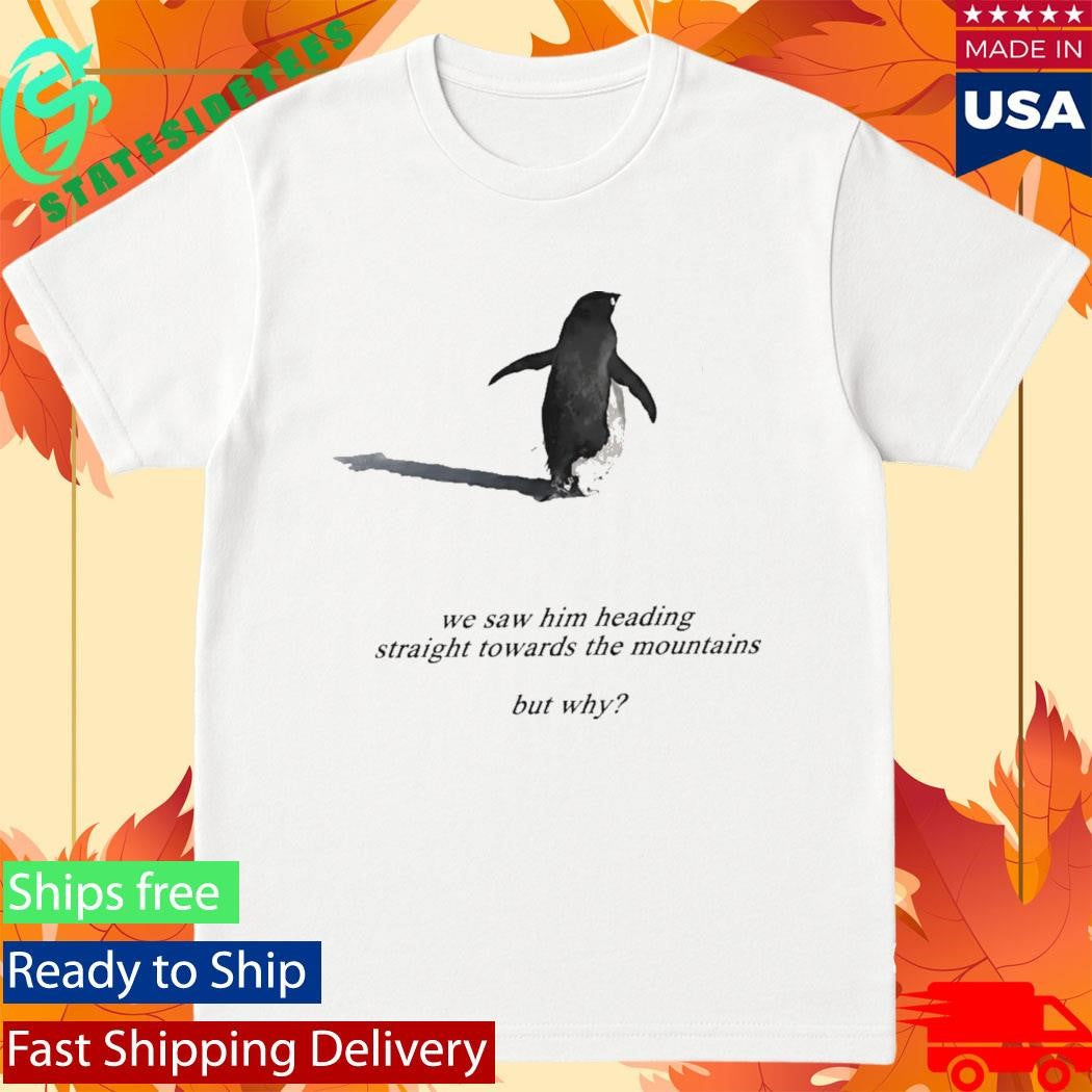 Penguin We Saw Him Heading Straight Towards The Mountains But Why Shirt