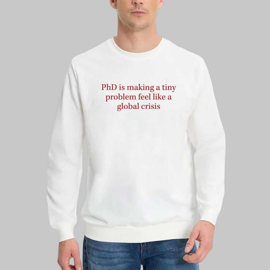 PhD Is Making A Tiny Problem Feel Like A Global Crisis Shirt