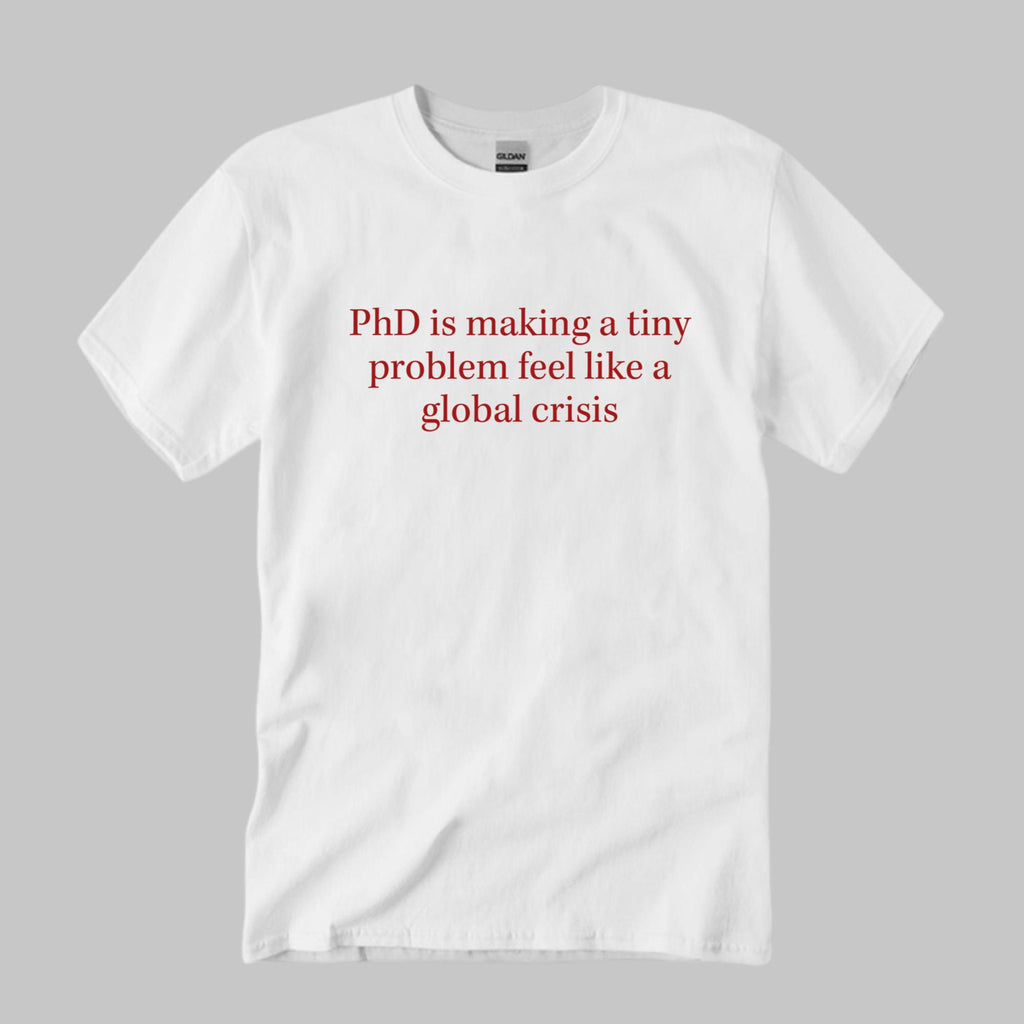 PhD Is Making A Tiny Problem Feel Like A Global Crisis Shirt