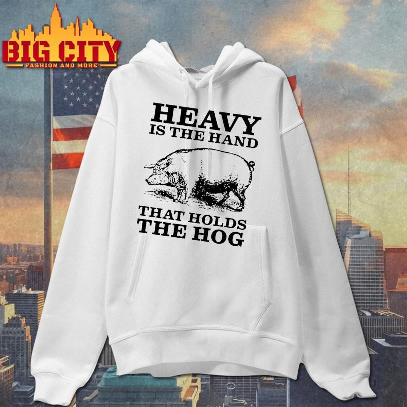Pig Heavy Is The Hand That Holds The Hog Shirt