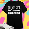 Please Stop You’re Making Us Look Bad Shirts
