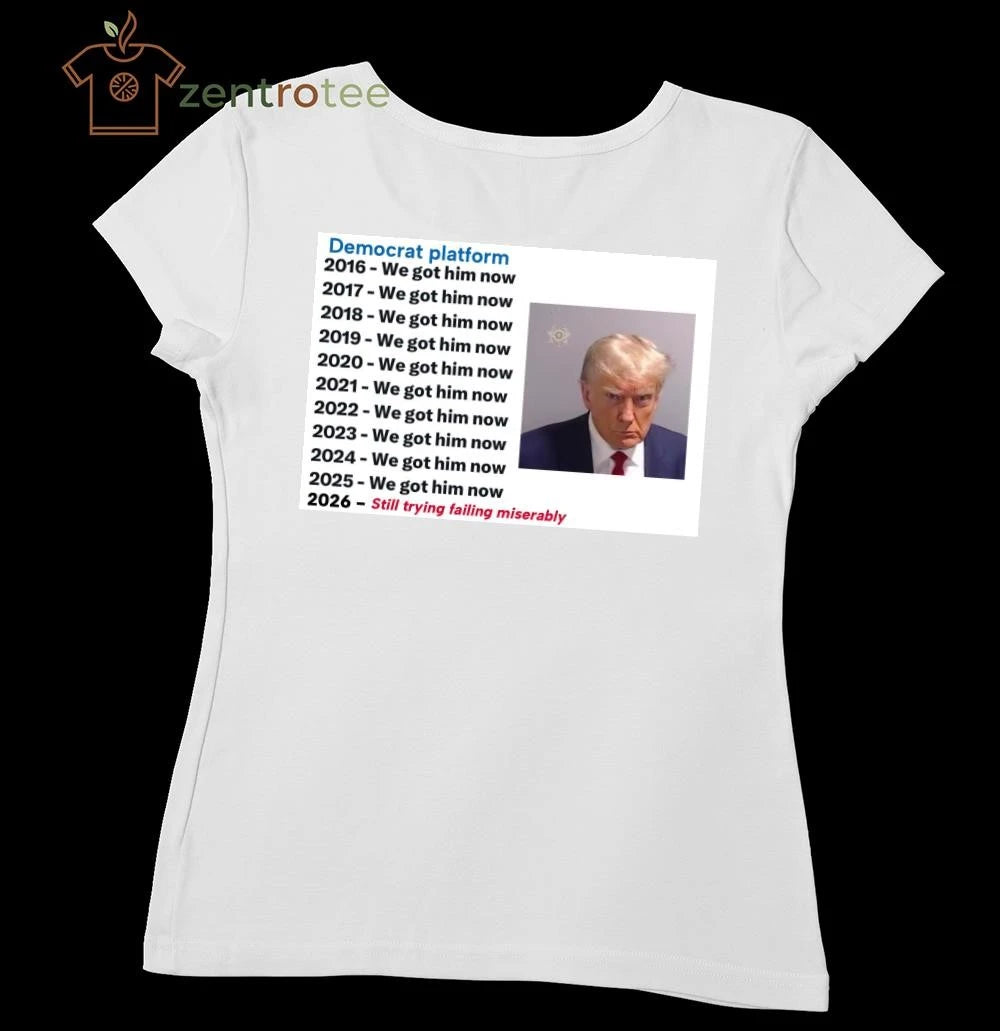 Premium Democrat platform 2016 we got him now 2026 still trying failing miserably Trump tee