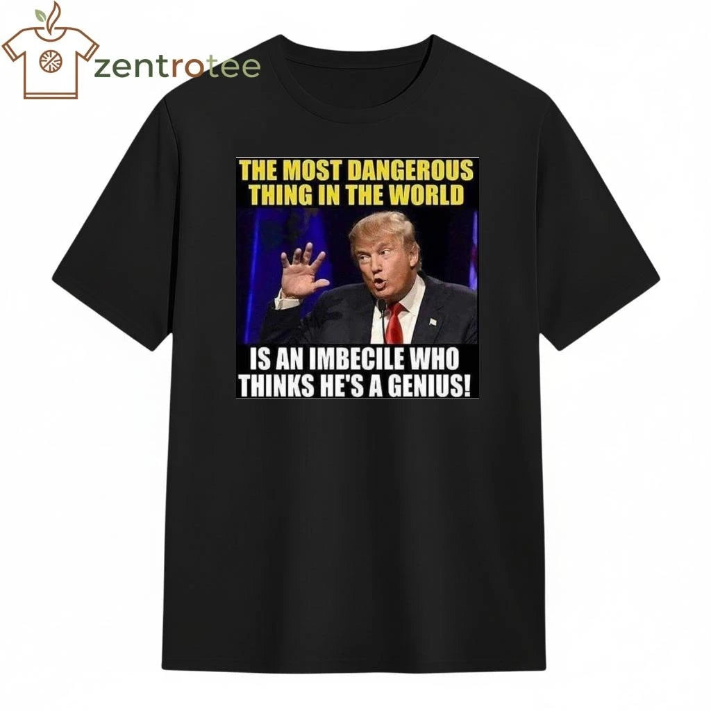 Premium The most dangerous thing in the world is an imbecile who thinks he’s a genius Trump tee