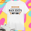 Protect Gun Rights Ban Idiots Not Gon Shirts