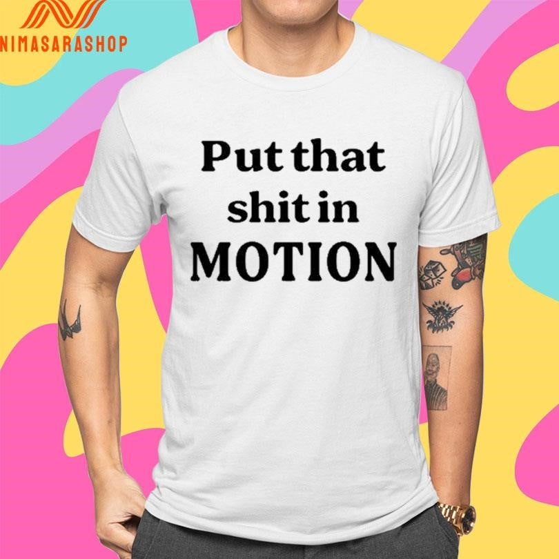 Put That Shit In Motion Shirts