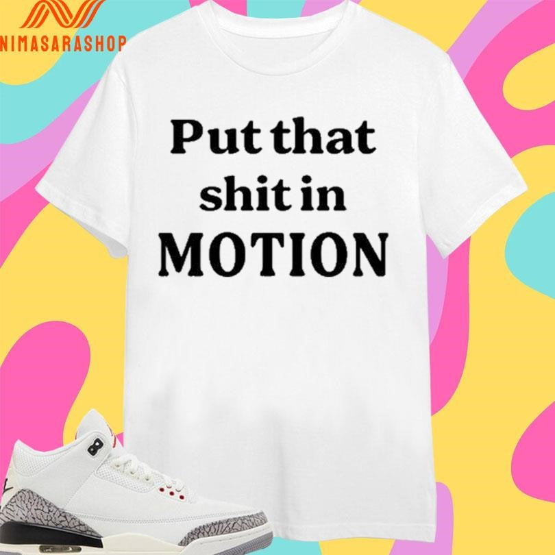 Put That Shit In Motion Shirts