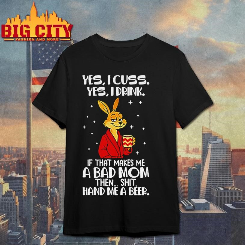 Rabbit yes I cuss yes I drink if that makes me a bad mom then shit hand me a beer shirt
