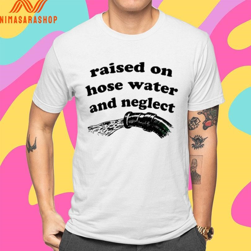 Raised On Hose Water And Neglect Shirts