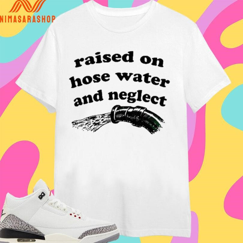 Raised On Hose Water And Neglect Shirts