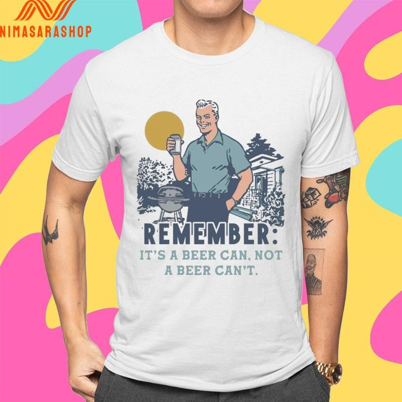 Remember It’s A Beer Can Not A Beer Can’t Shirts