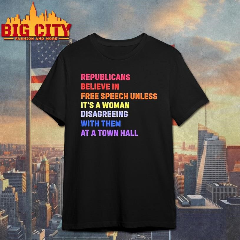 Republicans Believe In Free Speech Unless Its A Woman Disagreeing With Them At A Town Hall Shirt