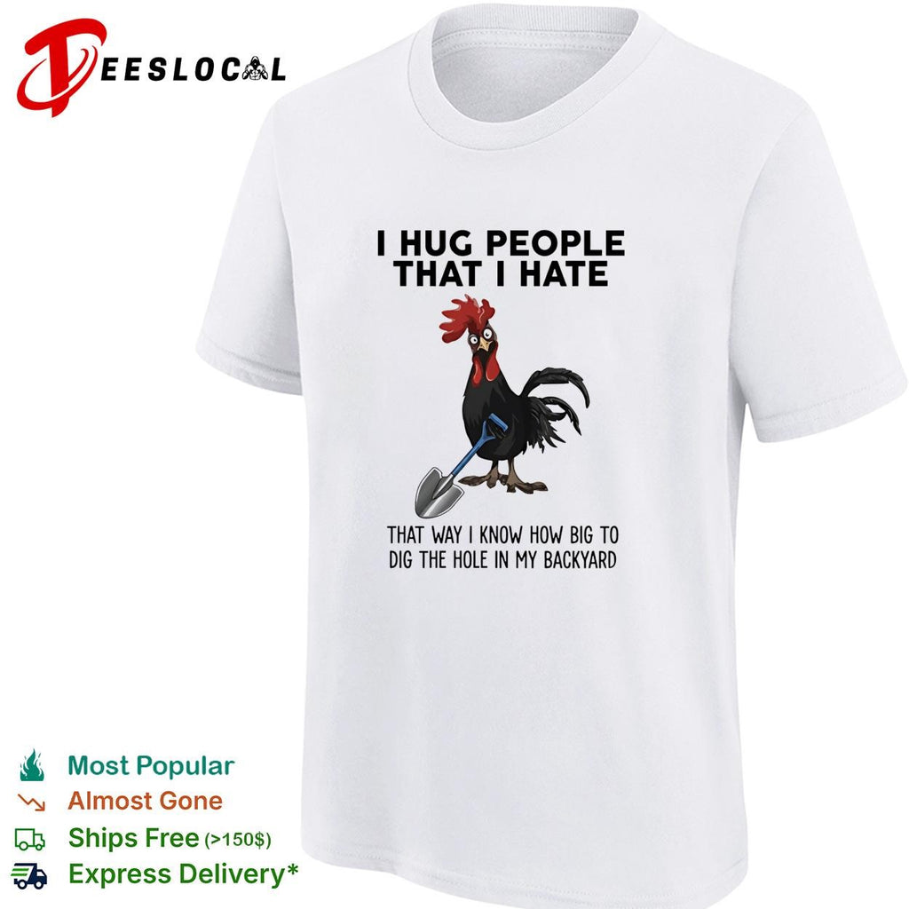 Rooster I hug people that I hate that way I know how big to dig the hole in my backyard shirt