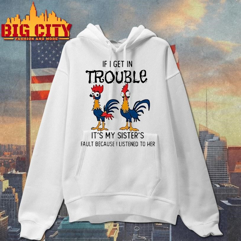 Rooster If I Get In Trouble Its My Sisters Fault Because I Listened To Her Shirt