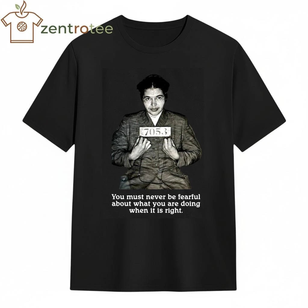 Rosa Parks You must never be fearful about what you are doing when it is right tee
