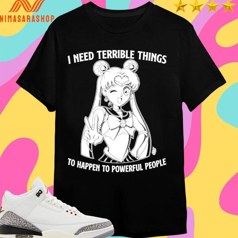 Sailor Moon I Need Terrible Things To Happen To Powerful People Shirts