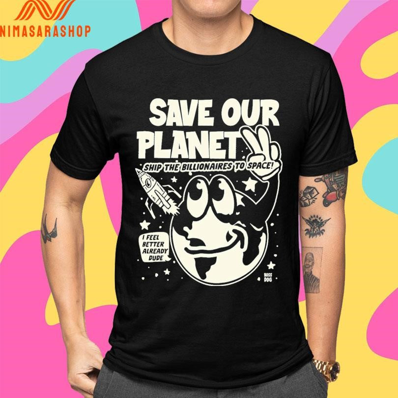 Save Our Planet Ship The Billionaires To Space I Feel Better Already Dude Shirts