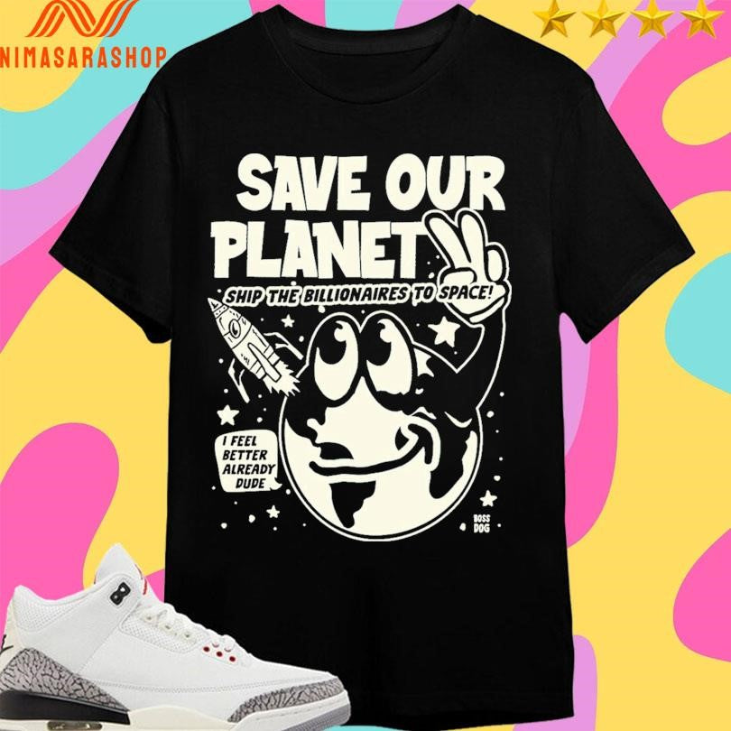 Save Our Planet Ship The Billionaires To Space I Feel Better Already Dude Shirts