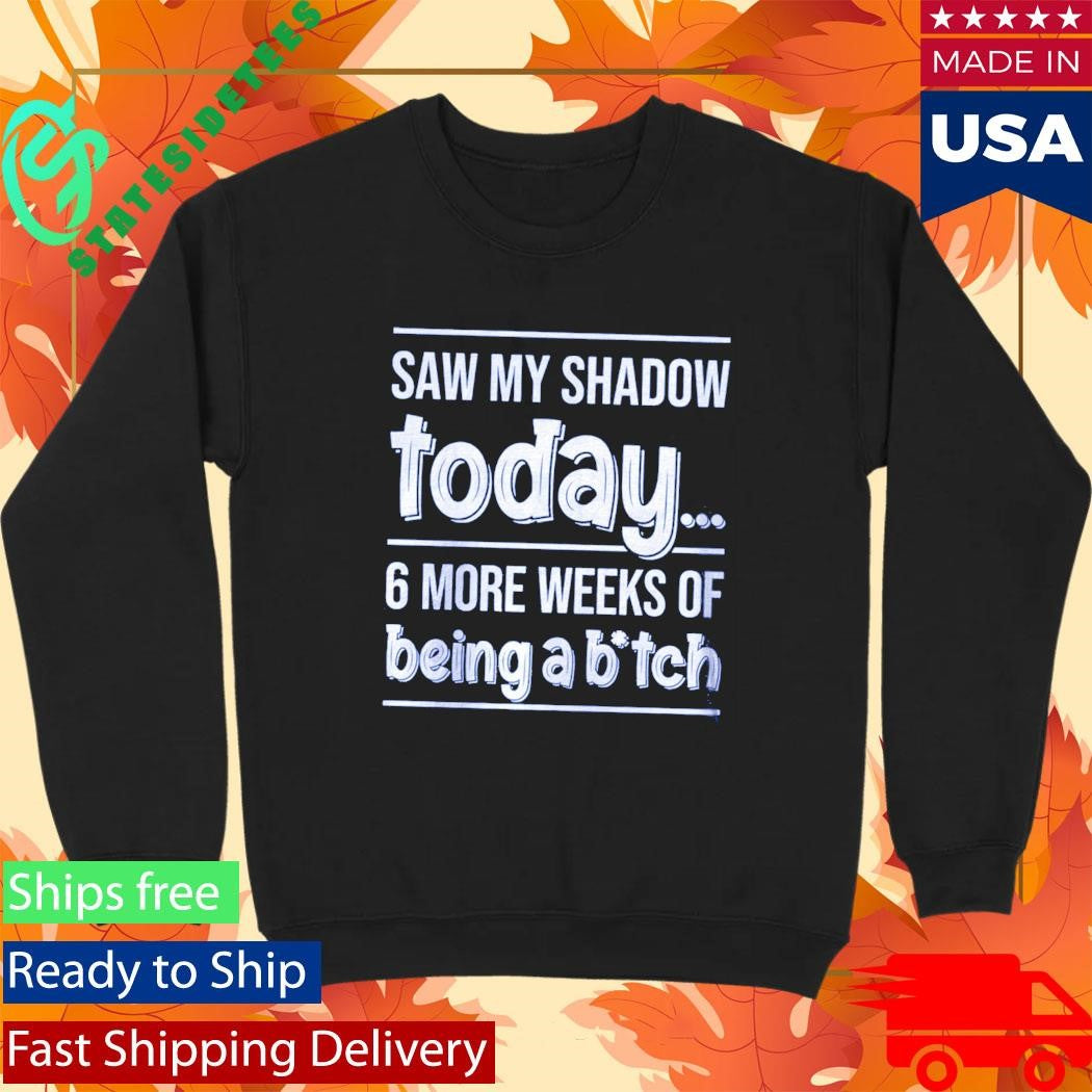 Saw My Shadow Today 6 More Weeks Of Being A Btch Shirt