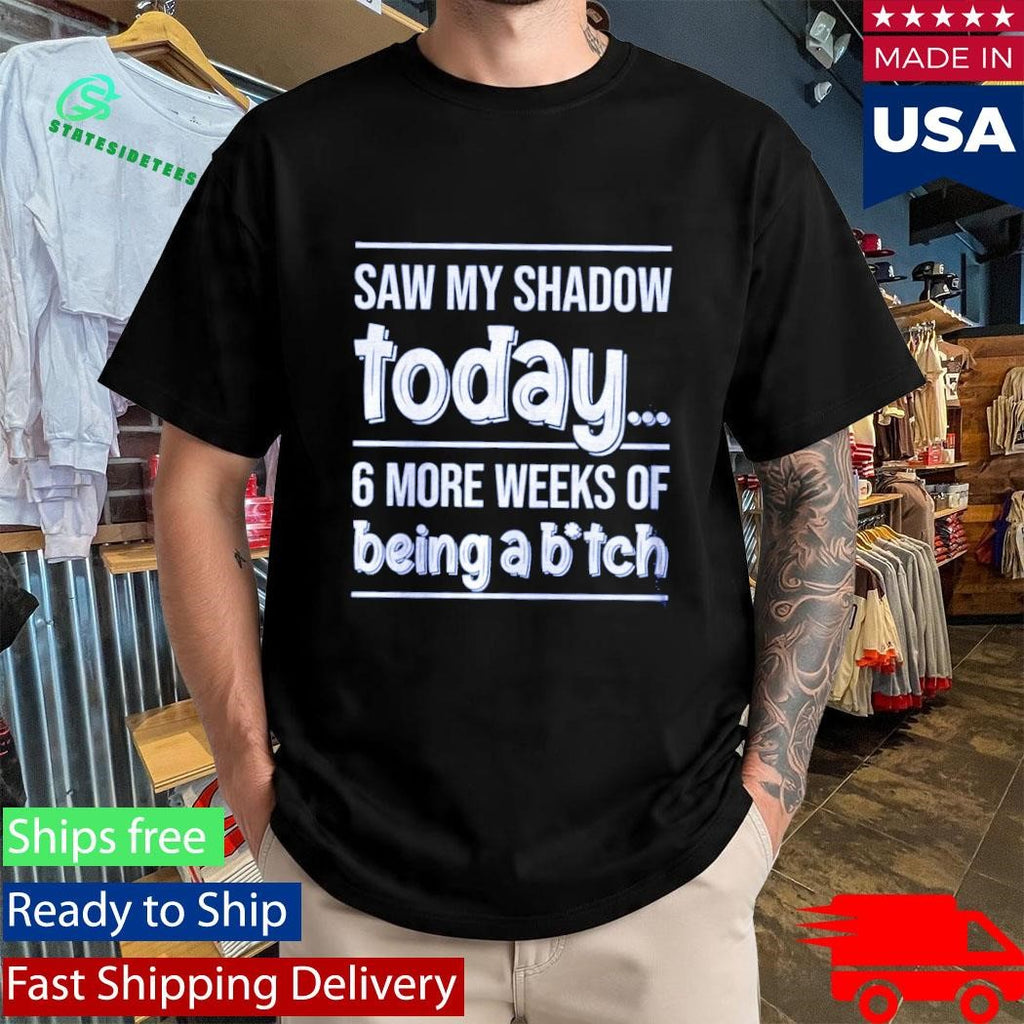Saw My Shadow Today 6 More Weeks Of Being A Btch Shirt