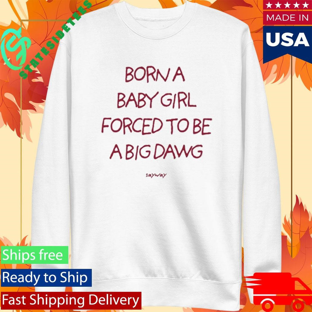 Sayway Born A Baby Girl Forced To Be A Big Dawg Shirt