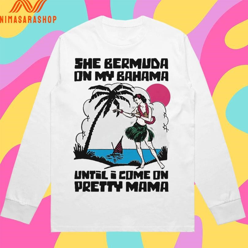 She Bermuda On My Bahama Until I Come On Pretty Mama Alt Shirts