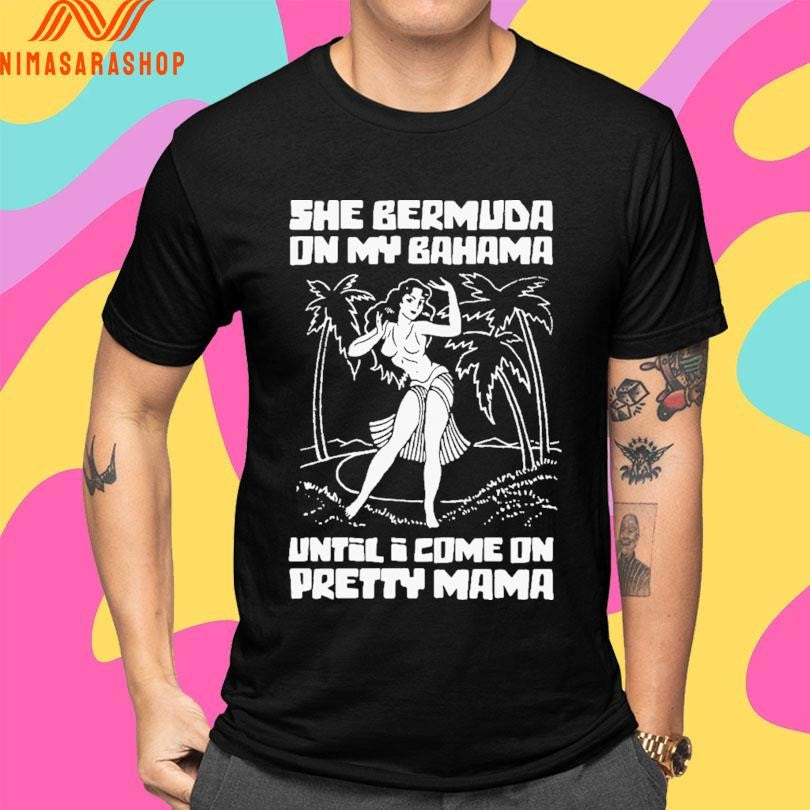 She Bermuda On My Bahama Until I Come On Pretty Mama Shirts