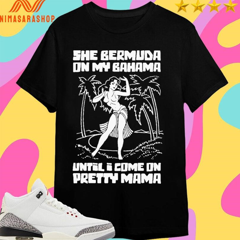 She Bermuda On My Bahama Until I Come On Pretty Mama Shirts
