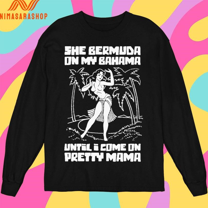 She Bermuda On My Bahama Until I Come On Pretty Mama Shirts