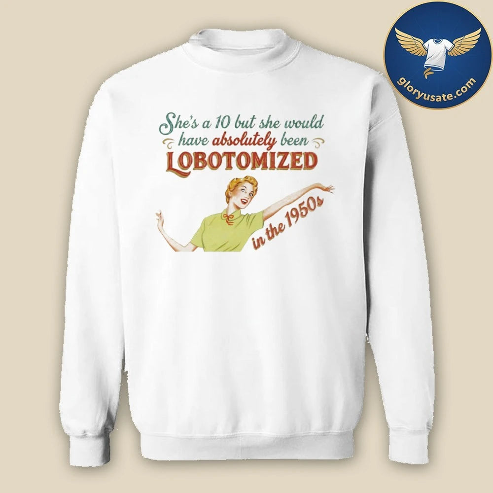 She’s A 10 But She Would Have Absolutely Been Lobotomized In The 1950s Shirt