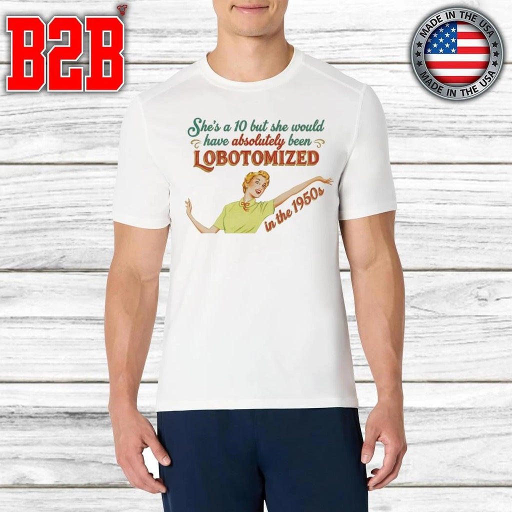 She’s A 10 But She Would Have Absolutely Been Lobotomized In The 1950s Shirt