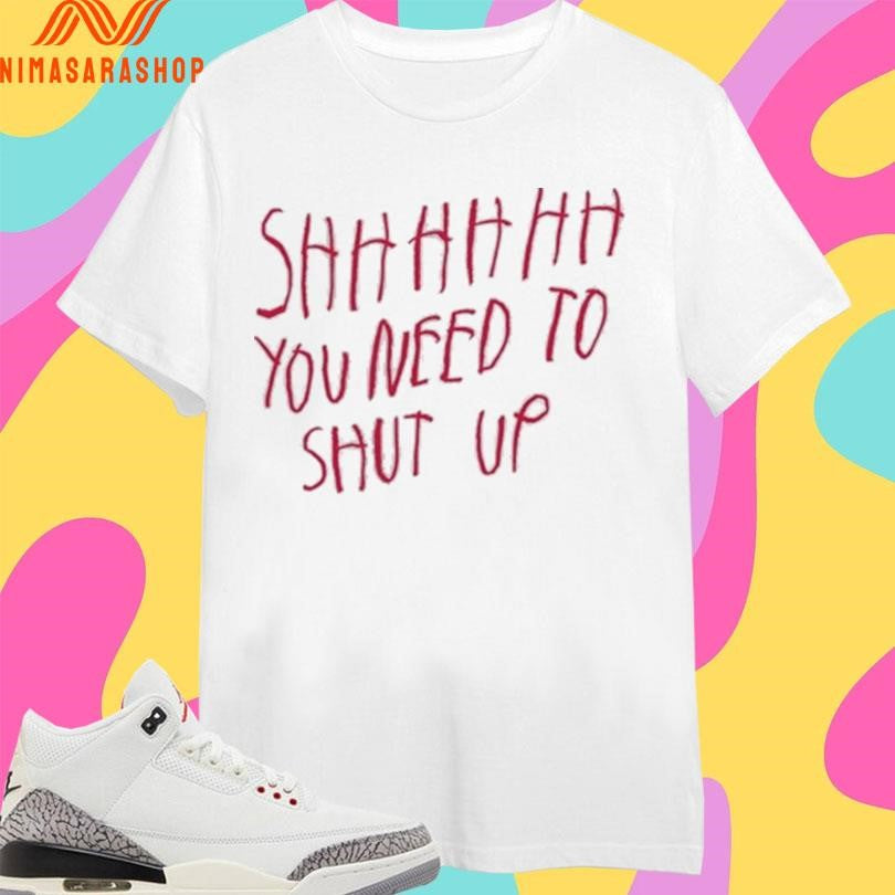 Shhh You Need To Shut Up Shirts
